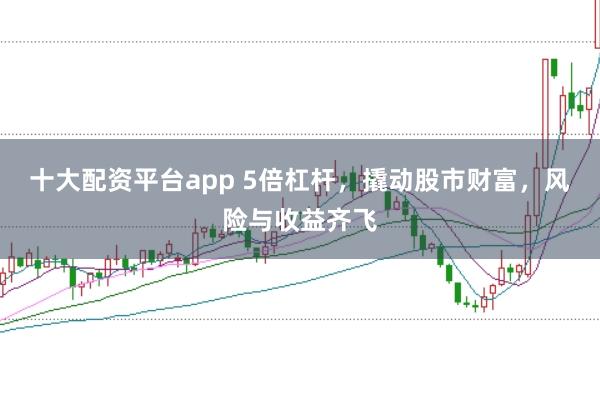 十大配资平台app 5倍杠杆，撬动股市财富，风险与收益齐飞