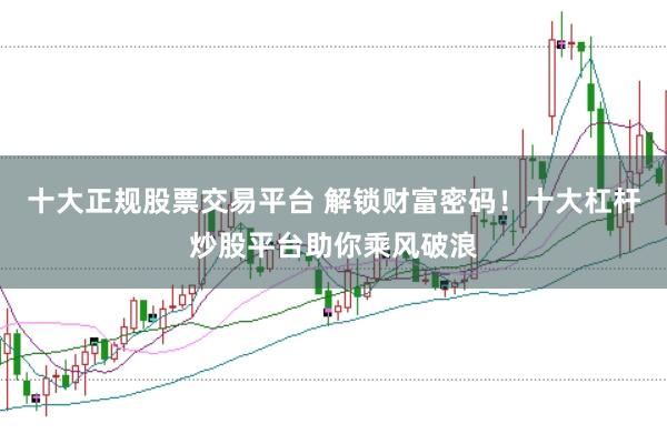 十大正规股票交易平台 解锁财富密码！十大杠杆炒股平台助你乘风破浪