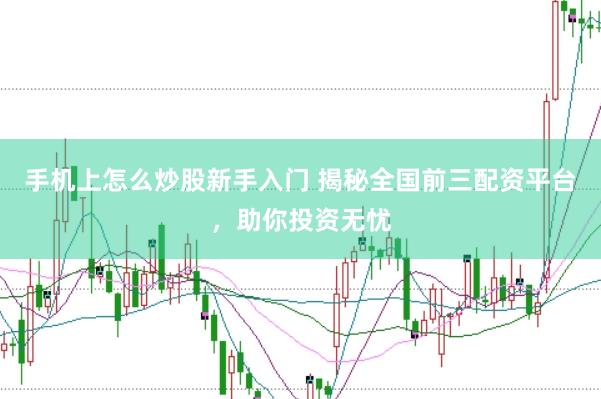 手机上怎么炒股新手入门 揭秘全国前三配资平台，助你投资无忧