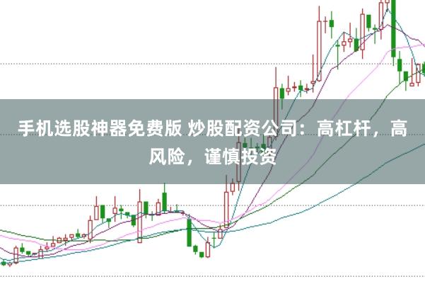 手机选股神器免费版 炒股配资公司：高杠杆，高风险，谨慎投资