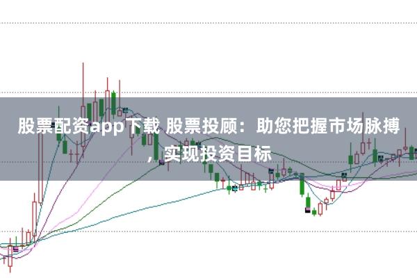 股票配资app下载 股票投顾：助您把握市场脉搏，实现投资目标