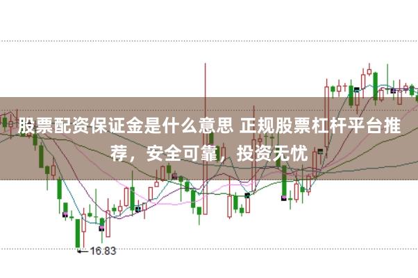 股票配资保证金是什么意思 正规股票杠杆平台推荐，安全可靠，投资无忧