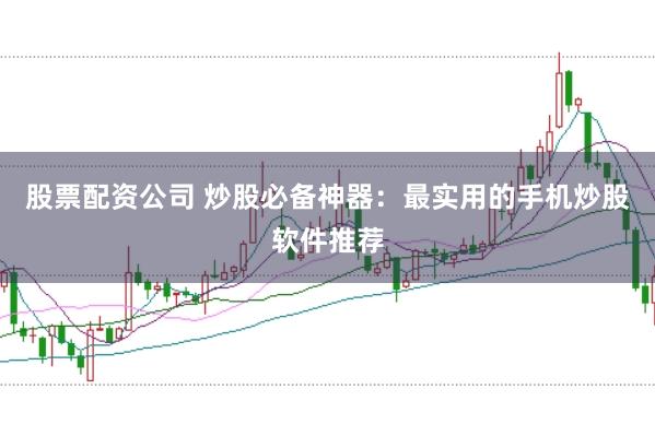 股票配资公司 炒股必备神器：最实用的手机炒股软件推荐