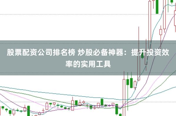 股票配资公司排名榜 炒股必备神器：提升投资效率的实用工具