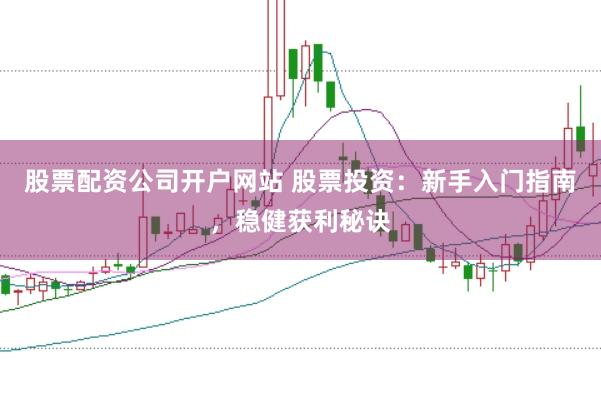股票配资公司开户网站 股票投资：新手入门指南，稳健获利秘诀
