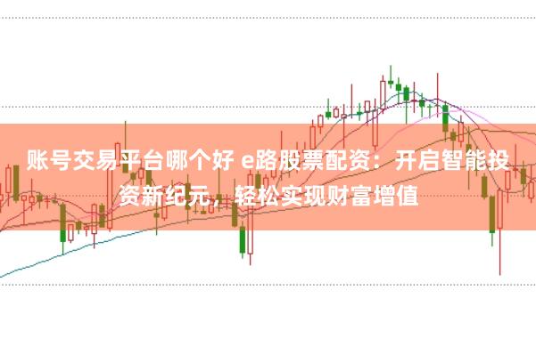 账号交易平台哪个好 e路股票配资：开启智能投资新纪元，轻松实现财富增值