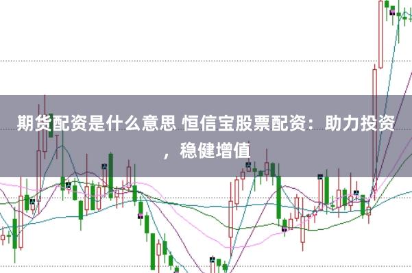 期货配资是什么意思 恒信宝股票配资：助力投资，稳健增值