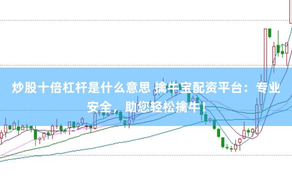 炒股十倍杠杆是什么意思 擒牛宝配资平台：专业安全，助您轻松擒牛！