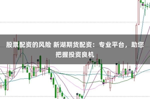 股票配资的风险 新湖期货配资：专业平台，助您把握投资良机