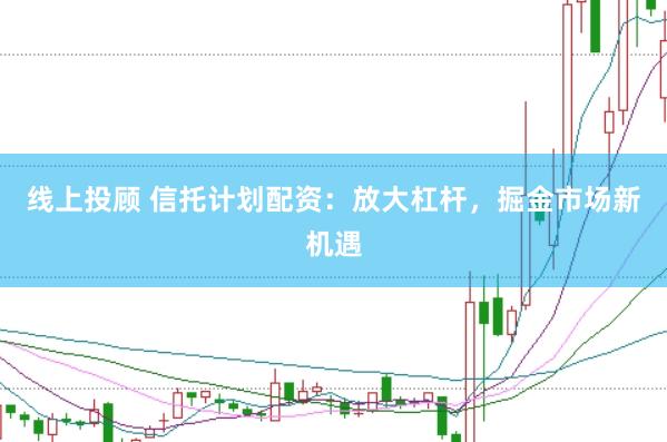 线上投顾 信托计划配资：放大杠杆，掘金市场新机遇