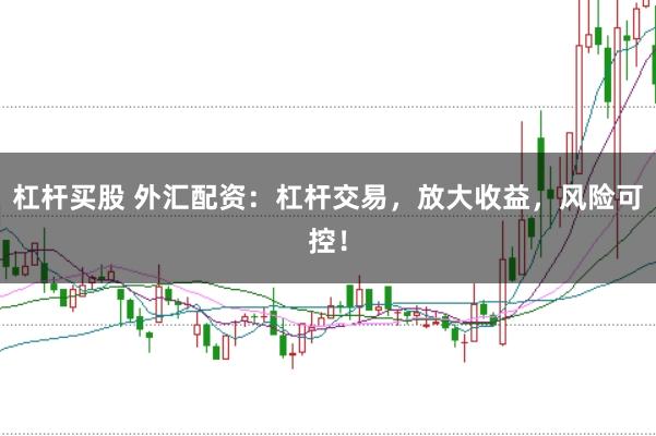 杠杆买股 外汇配资：杠杆交易，放大收益，风险可控！