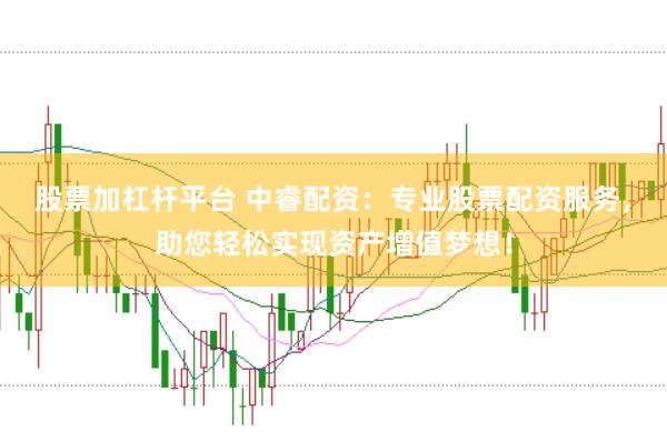 股票加杠杆平台 中睿配资：专业股票配资服务，助您轻松实现资产增值梦想！
