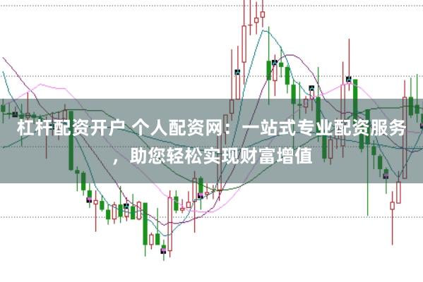 杠杆配资开户 个人配资网：一站式专业配资服务，助您轻松实现财富增值