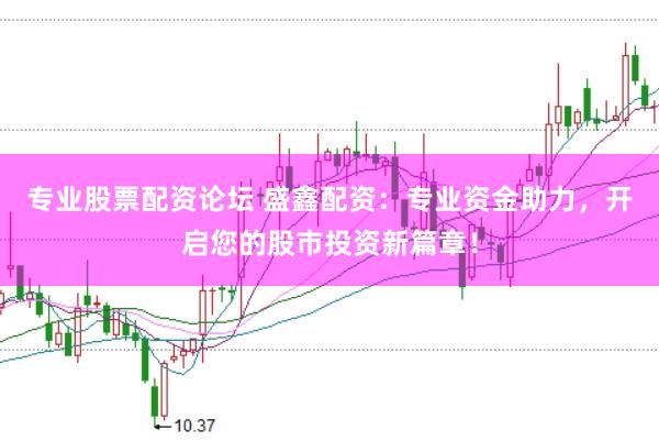 专业股票配资论坛 盛鑫配资：专业资金助力，开启您的股市投资新篇章！