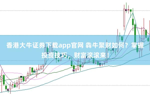 香港大牛证券下载app官网 犇牛聚财如何？掌握投资技巧，财富滚滚来！