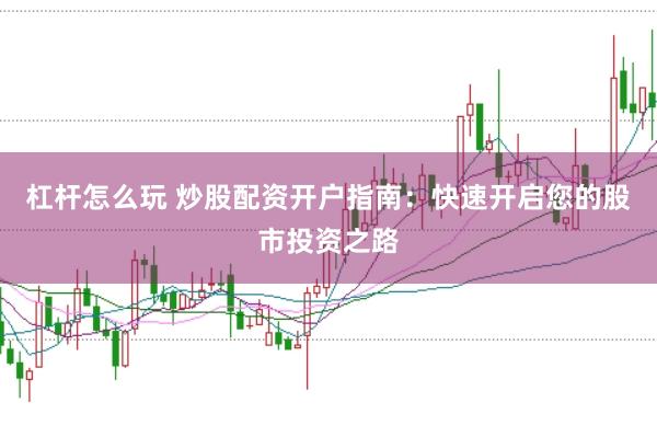 杠杆怎么玩 炒股配资开户指南：快速开启您的股市投资之路