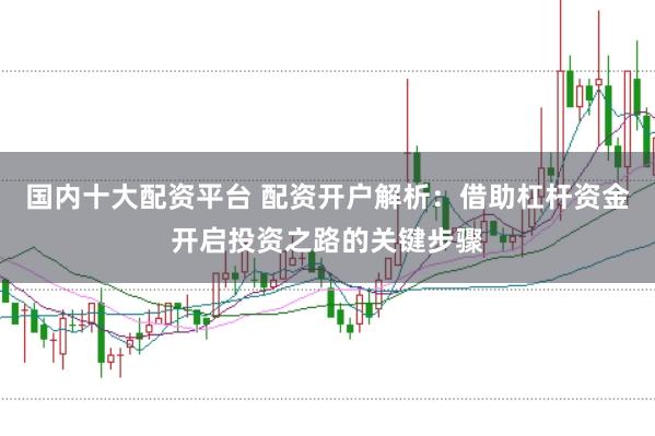 国内十大配资平台 配资开户解析：借助杠杆资金开启投资之路的关键步骤