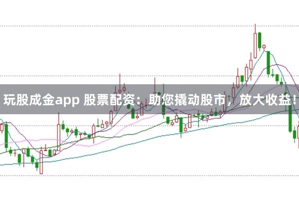玩股成金app 股票配资：助您撬动股市，放大收益！