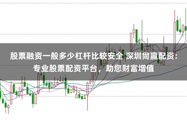 股票融资一般多少杠杆比较安全 深圳尙赢配资：专业股票配资平台，助您财富增值