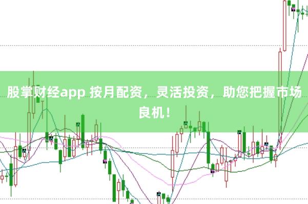 股掌财经app 按月配资，灵活投资，助您把握市场良机！
