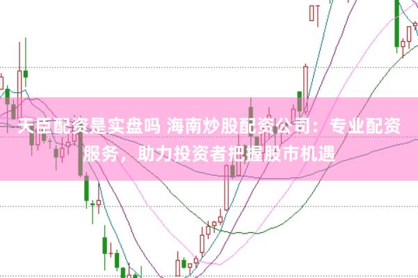 天臣配资是实盘吗 海南炒股配资公司：专业配资服务，助力投资者把握股市机遇