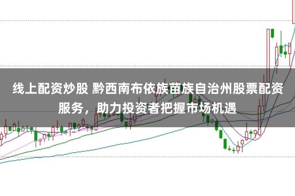 线上配资炒股 黔西南布依族苗族自治州股票配资服务，助力投资者把握市场机遇