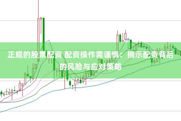 正规的股票配资 配资操作需谨慎：揭示配资背后的风险与应对策略