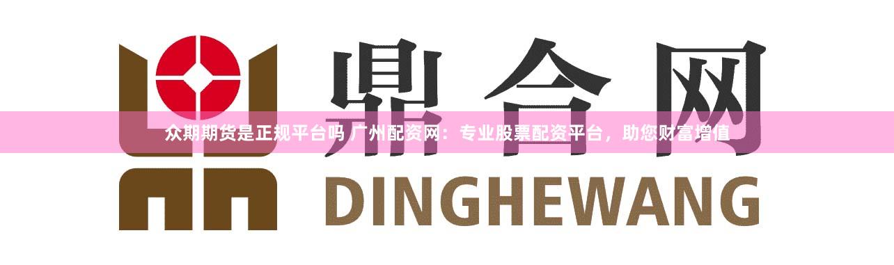众期期货是正规平台吗 广州配资网：专业股票配资平台，助您财富增值