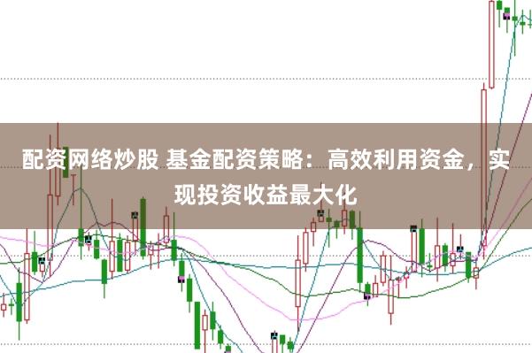 配资网络炒股 基金配资策略：高效利用资金，实现投资收益最大化