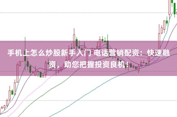 手机上怎么炒股新手入门 电话营销配资：快速融资，助您把握投资良机！