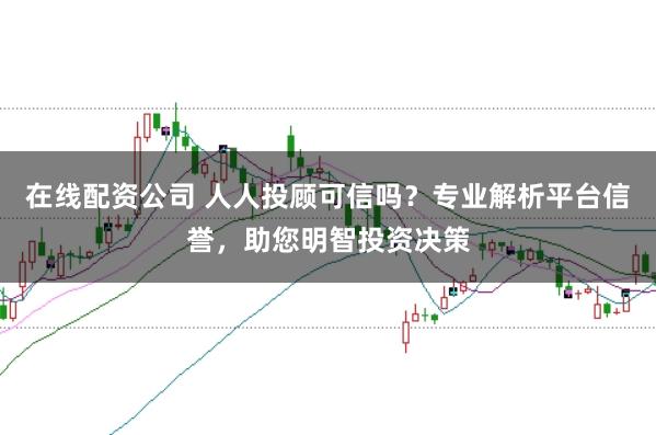 在线配资公司 人人投顾可信吗？专业解析平台信誉，助您明智投资决策