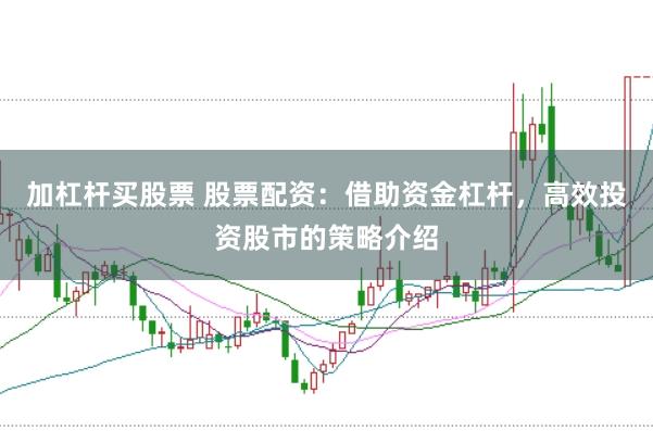 加杠杆买股票 股票配资：借助资金杠杆，高效投资股市的策略介绍