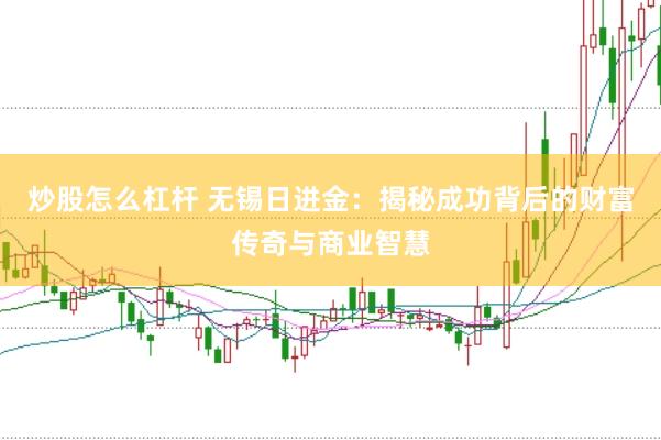 炒股怎么杠杆 无锡日进金：揭秘成功背后的财富传奇与商业智慧