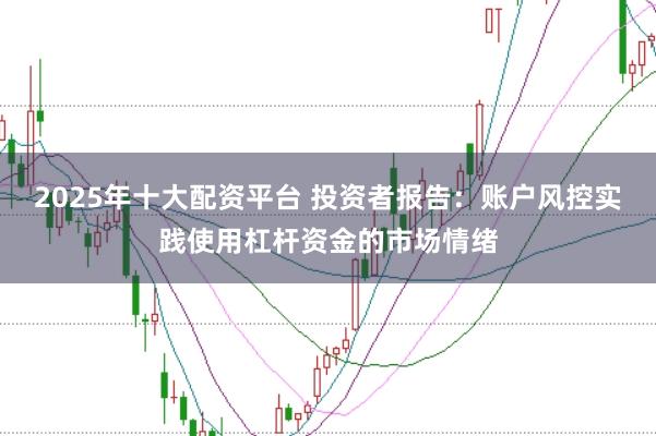 2025年十大配资平台 投资者报告：账户风控实践使用杠杆资金的市场情绪