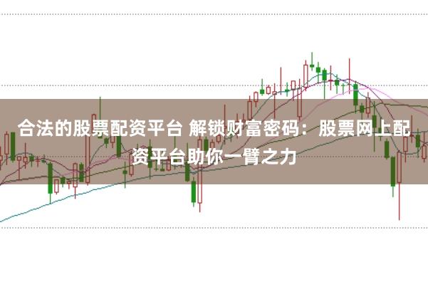 合法的股票配资平台 解锁财富密码：股票网上配资平台助你一臂之力