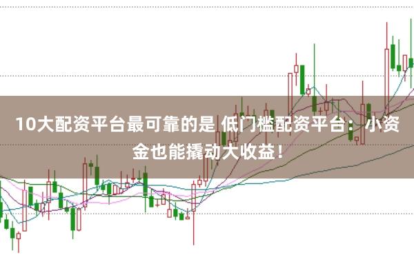 10大配资平台最可靠的是 低门槛配资平台：小资金也能撬动大收益！