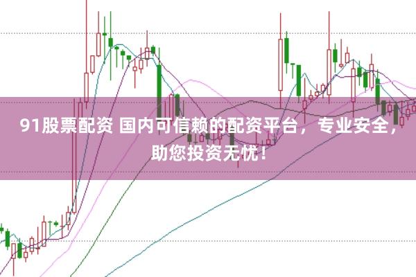 91股票配资 国内可信赖的配资平台，专业安全，助您投资无忧！