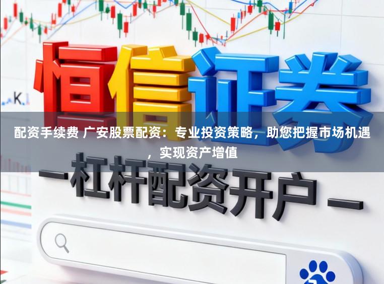 配资手续费 广安股票配资:专业投资策略,助您把握市场机遇,实现资产增值